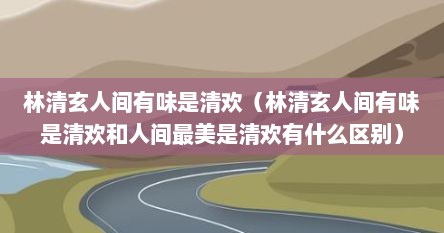 林清玄人间有味是清欢（林清玄人间有味是清欢和人间最美是清欢有什么区别）