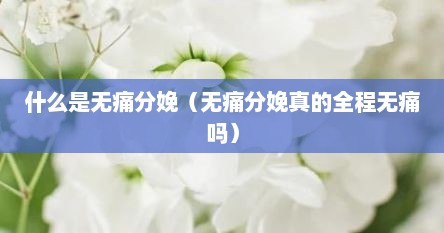 什么是无痛分娩（无痛分娩真的全程无痛吗）