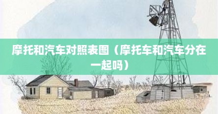 摩托和汽车对照表图（摩托车和汽车分在一起吗）