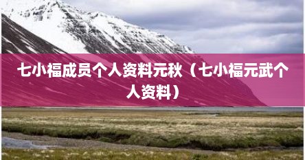 七小福成员个人资料元秋（七小福元武个人资料）