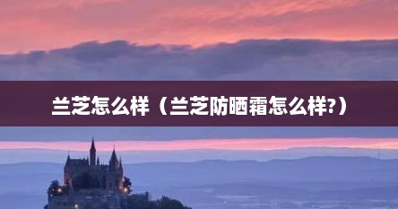 兰芝怎么样（兰芝防晒霜怎么样?）