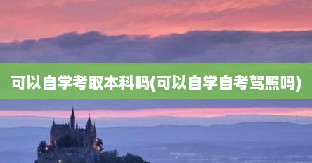 可以自学考取本科吗(可以自学自考驾照吗)