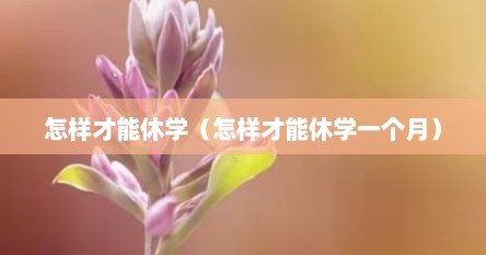 怎样才能休学（怎样才能休学一个月）