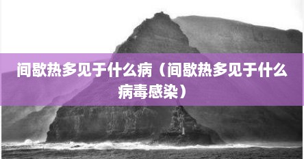 间歇热多见于什么病（间歇热多见于什么病毒感染）