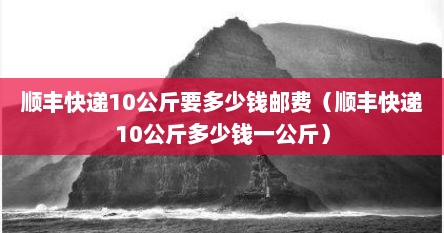 顺丰快递10公斤要多少钱邮费（顺丰快递10公斤多少钱一公斤）