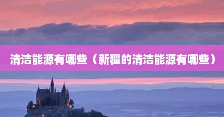 清洁能源有哪些（新疆的清洁能源有哪些）