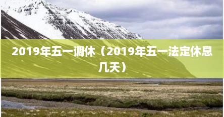 2019年五一调休（2019年五一法定休息几天）