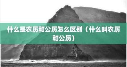 什么是农历和公历怎么区别（什么叫农历和公历）