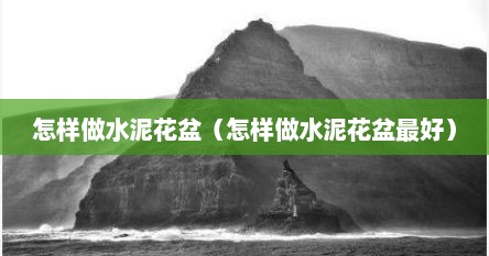 怎样做水泥花盆（怎样做水泥花盆最好）