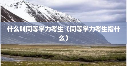 什么叫同等学力考生（同等学力考生指什么）