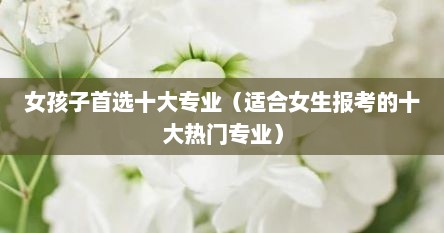 女孩子首选十大专业（适合女生报考的十大热门专业）