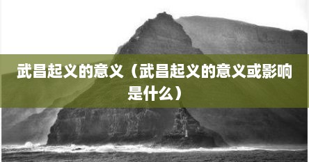 武昌起义的意义（武昌起义的意义或影响是什么）