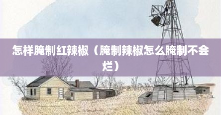 怎样腌制红辣椒（腌制辣椒怎么腌制不会烂）