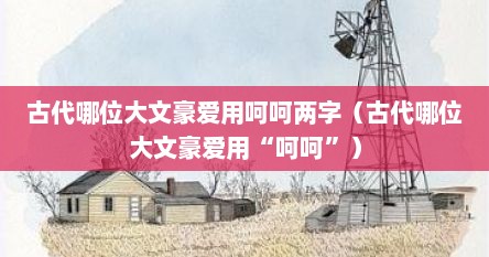 古代哪位大文豪爱用呵呵两字（古代哪位大文豪爱用“呵呵”）