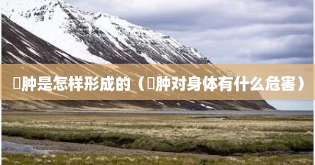 嚢肿是怎样形成的（嚢肿对身体有什么危害）