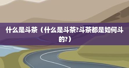 什么是斗茶（什么是斗茶?斗茶都是如何斗的?）