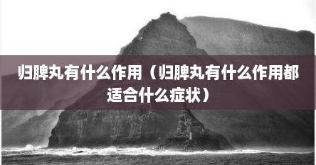 归脾丸有什么作用（归脾丸有什么作用都适合什么症状）