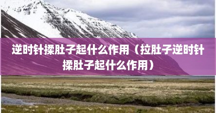 逆时针揉肚子起什么作用（拉肚子逆时针揉肚子起什么作用）