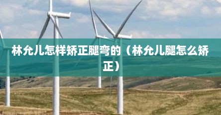 林允儿怎样矫正腿弯的（林允儿腿怎么矫正）