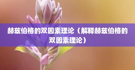 赫兹伯格的双因素理论（解释赫兹伯格的双因素理论）