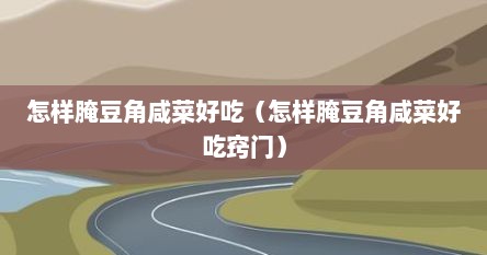 怎样腌豆角咸菜好吃（怎样腌豆角咸菜好吃窍门）