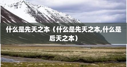 什么是先天之本（什么是先天之本,什么是后天之本）
