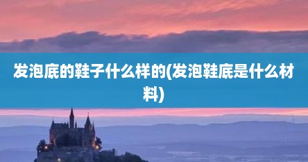 发泡底的鞋子什么样的(发泡鞋底是什么材料)