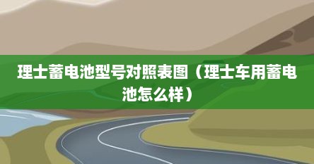 理士蓄电池型号对照表图（理士车用蓄电池怎么样）