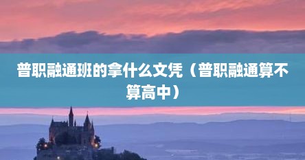 普职融通班的拿什么文凭（普职融通算不算高中）