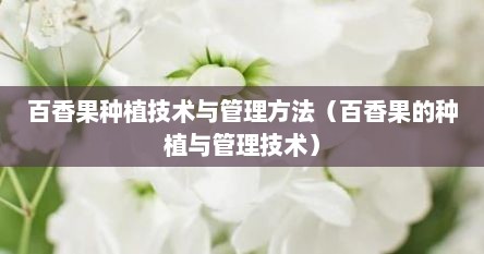 百香果种植技术与管理方法（百香果的种植与管理技术）