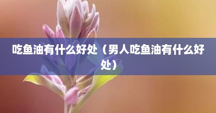 吃鱼油有什么好处（男人吃鱼油有什么好处）