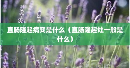 直肠隆起病变严重吗（直肠隆起病变是不是癌变早期）