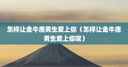 怎样让金牛座男生爱上你（怎样让金牛座男生爱上你呢）