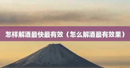 怎样解酒最快最有效（怎么解酒最有效果）