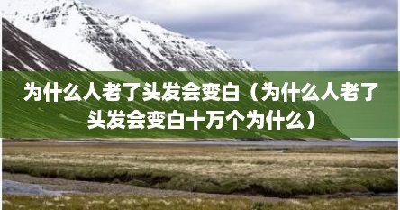 为什么人老了头发会变白（为什么人老了头发会变白十万个为什么）