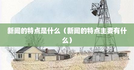 新闻的特点是什么（新闻的特点主要有什么）