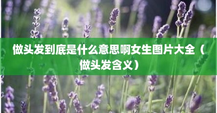 做头发到底是什么意思啊女生图片大全（做头发含义）