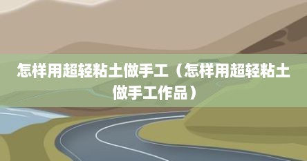 怎样用超轻粘土做手工（怎样用超轻粘土做手工作品）