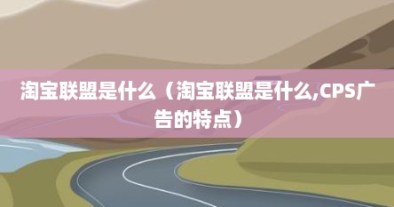 淘宝联盟是什么（淘宝联盟是什么,CPS广告的特点）