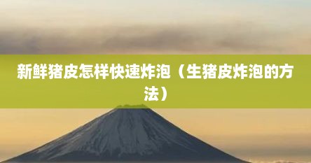 新鲜猪皮怎样快速炸泡（生猪皮炸泡的方法）