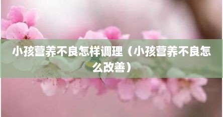 小孩营养不良怎样调理（小孩营养不良怎么改善）