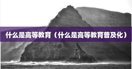 什么是高等教育（什么是高等教育普及化）