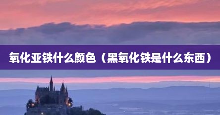 氧化亚铁什么颜色（黑氧化铁是什么东西）