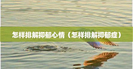 怎样排解抑郁心情（怎样排解抑郁症）