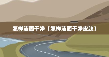 怎样洁面干净（怎样洁面干净皮肤）