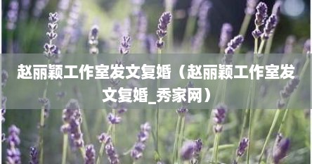 赵丽颖工作室发文复婚（赵丽颖工作室发文复婚_秀家网）