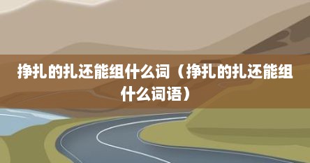 挣扎的扎还能组什么词（挣扎的扎还能组什么词语）