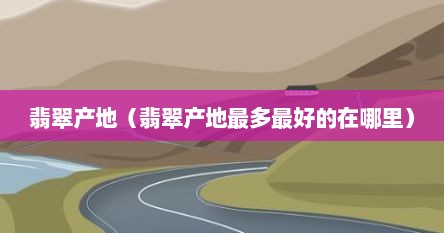 翡翠产地（翡翠产地最多最好的在哪里）