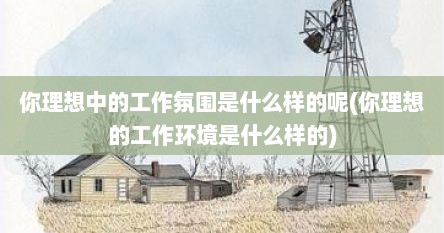 你理想中的工作氛围是什么样的呢(你理想的工作环境是什么样的)