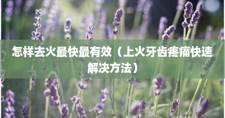 怎样去火最快最有效（上火牙齿疼痛快速解决方法）